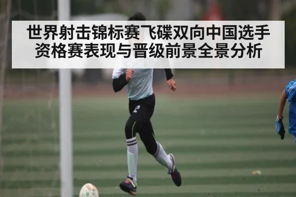 世界射击锦标赛飞碟双向中国选手资格赛表现与晋级前景全景分析