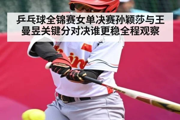 乒乓球全锦赛女单决赛孙颖莎与王曼昱关键分对决谁更稳全程观察