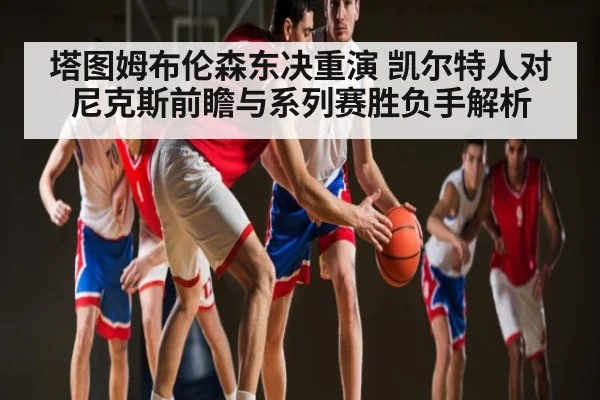 塔图姆布伦森东决重演 凯尔特人对尼克斯前瞻与系列赛胜负手解析
